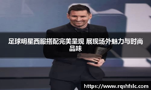 足球明星西服搭配完美呈现 展现场外魅力与时尚品味