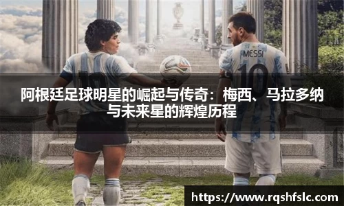 阿根廷足球明星的崛起与传奇：梅西、马拉多纳与未来星的辉煌历程