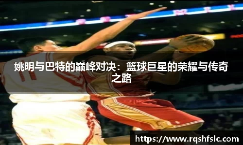 姚明与巴特的巅峰对决：篮球巨星的荣耀与传奇之路