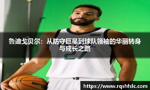鲁迪戈贝尔：从防守巨星到球队领袖的华丽转身与成长之路